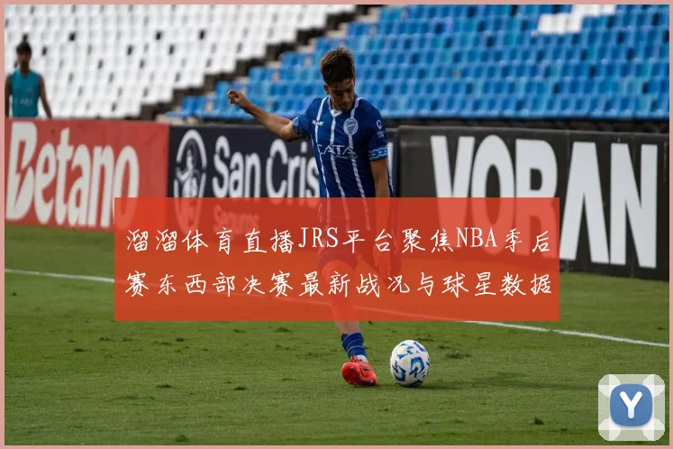 溜溜体育直播JRS平台聚焦NBA季后赛东西部决赛最新战况与球星数据解析