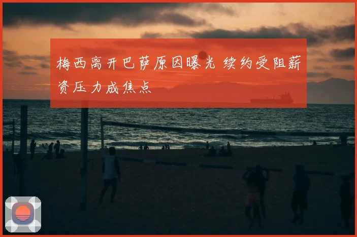 梅西离开巴萨原因曝光 续约受阻薪资压力成焦点