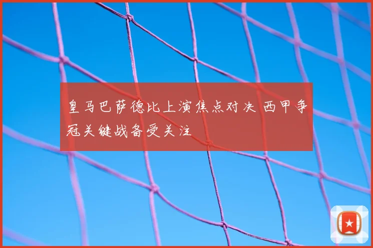 皇马巴萨德比上演焦点对决 西甲争冠关键战备受关注
