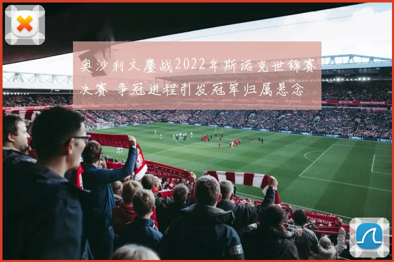 奥沙利文鏖战2022年斯诺克世锦赛决赛 争冠进程引发冠军归属悬念