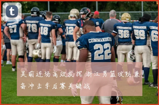 吴前连场高效发挥 浙江男篮攻防兼备冲击季后赛关键战