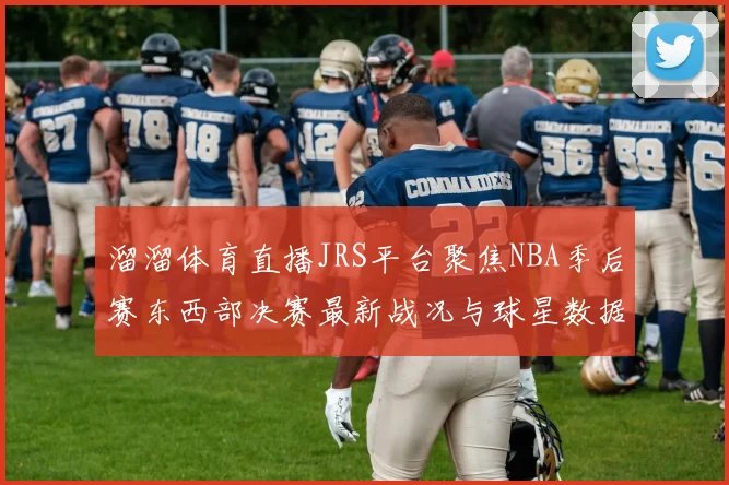 溜溜体育直播JRS平台聚焦NBA季后赛东西部决赛最新战况与球星数据解析