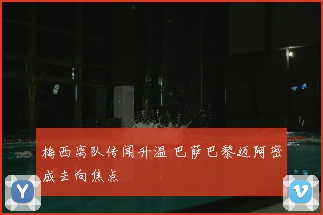 梅西离队传闻升温 巴萨巴黎迈阿密成去向焦点