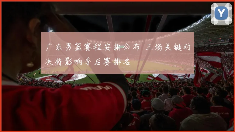 广东男篮赛程安排公布 三场关键对决将影响季后赛排名