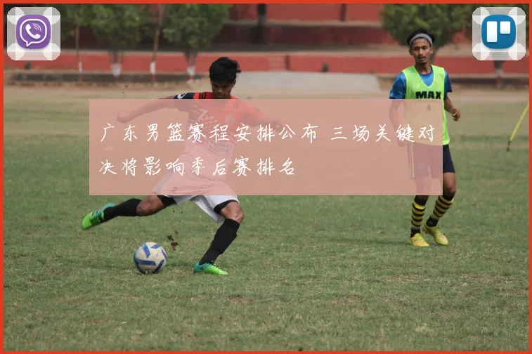 广东男篮赛程安排公布 三场关键对决将影响季后赛排名