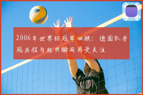 2006年世界杯冠军回顾：德国队夺冠历程与经典瞬间再受关注