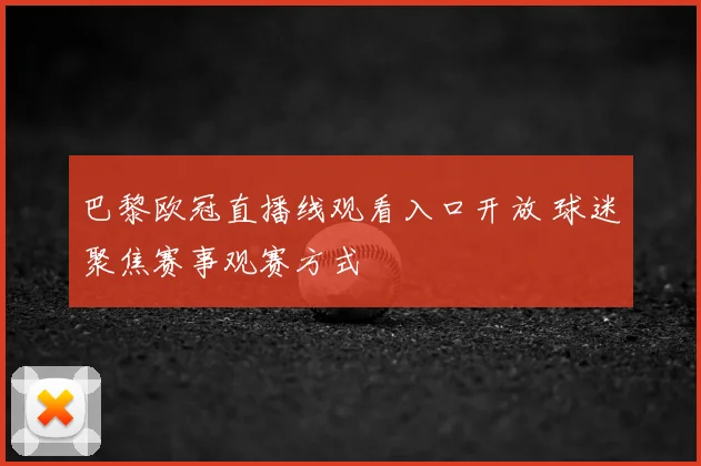 巴黎欧冠直播线观看入口开放 球迷聚焦赛事观赛方式