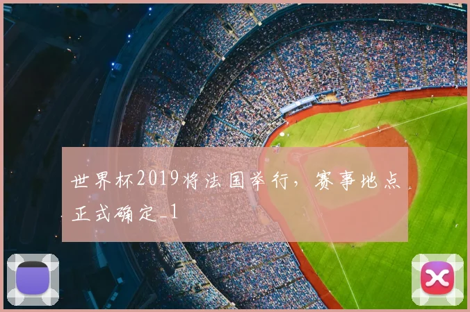 世界杯2019将法国举行,赛事地点正式确定_1