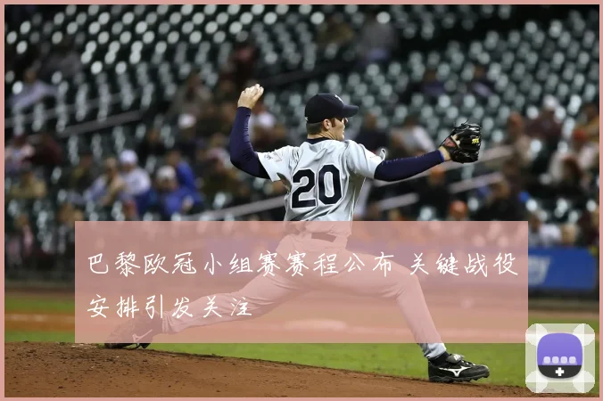 巴黎欧冠小组赛赛程公布 关键战役安排引发关注