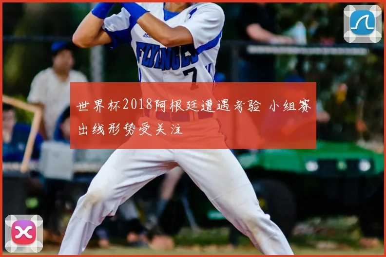 世界杯2018阿根廷遭遇考验 小组赛出线形势受关注