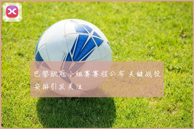 巴黎欧冠小组赛赛程公布 关键战役安排引发关注