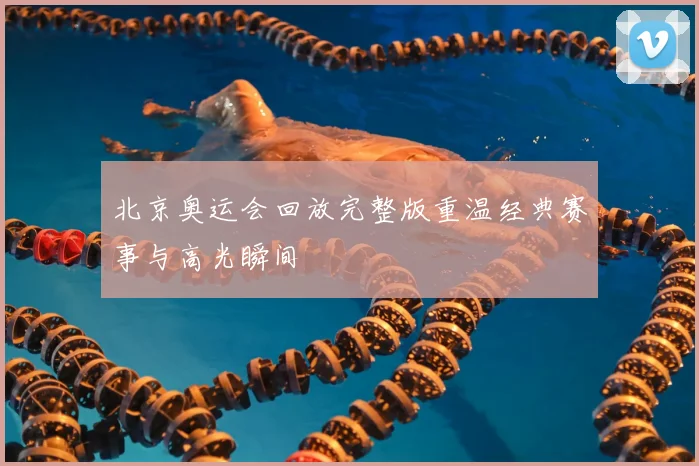 北京奥运会回放完整版重温经典赛事与高光瞬间
