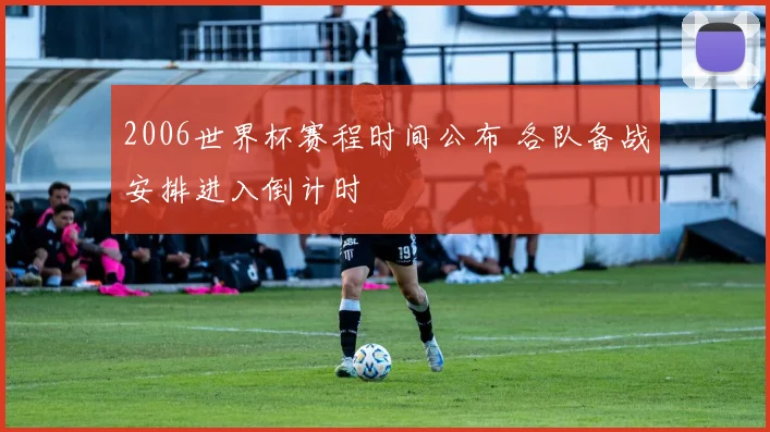2006世界杯赛程时间公布 各队备战安排进入倒计时