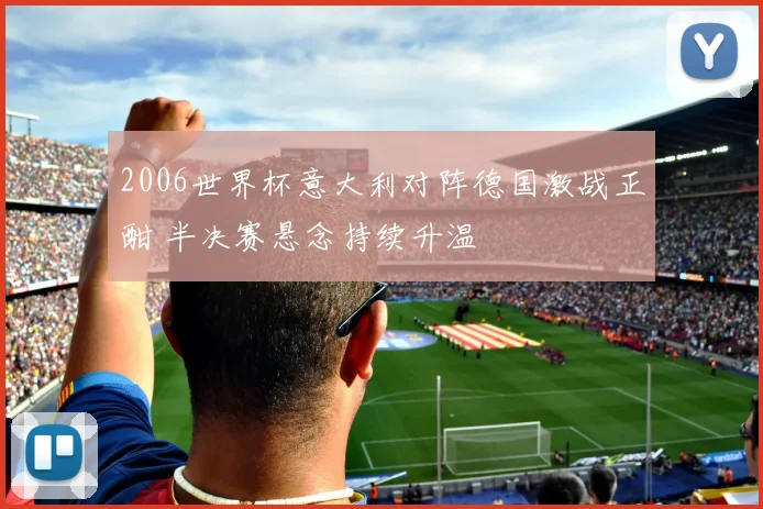 2006世界杯意大利对阵德国激战正酣 半决赛悬念持续升温